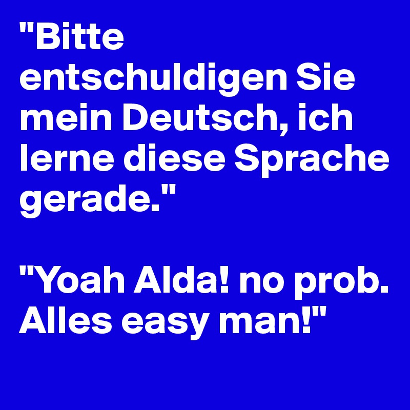 "Bitte entschuldigen Sie mein Deutsch, ich lerne diese Sprache gerade."

"Yoah Alda! no prob. Alles easy man!"