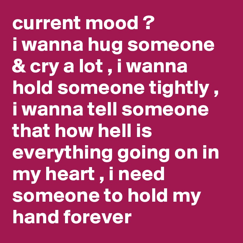 current mood ?
i wanna hug someone & cry a lot , i wanna hold someone tightly , i wanna tell someone that how hell is everything going on in my heart , i need someone to hold my hand forever 
