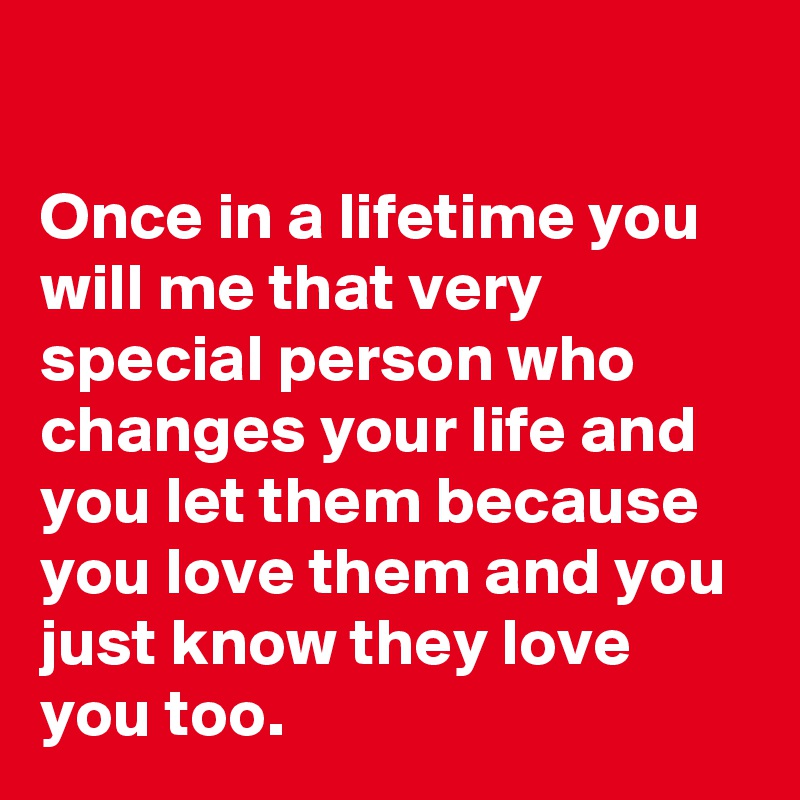 Once In A Lifetime You Will Me That Very Special Person Who Changes Your Life And You Let Them Because You Love Them And You Just Know They Love You Too