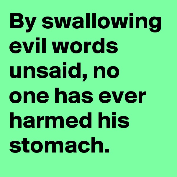 By swallowing evil words unsaid, no one has ever harmed his stomach.