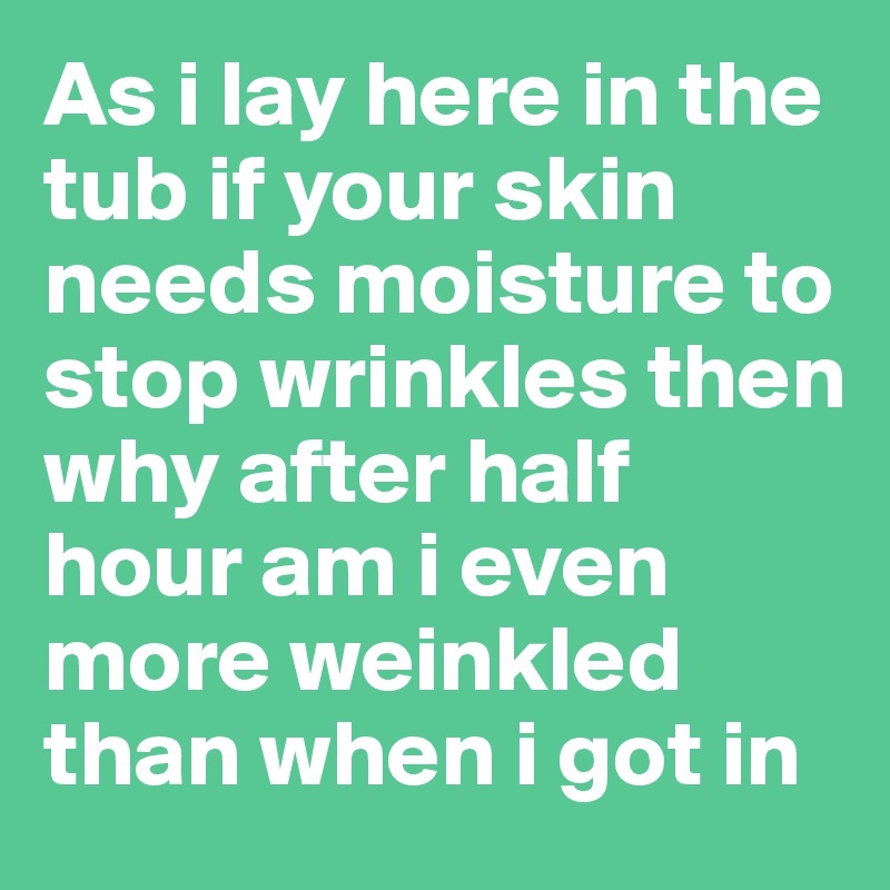 As i lay here in the tub if your skin needs moisture to stop wrinkles then why after half hour am i even more weinkled than when i got in 