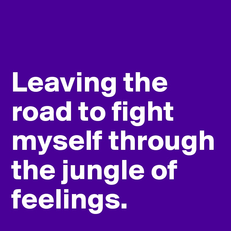 

Leaving the road to fight myself through the jungle of feelings. 