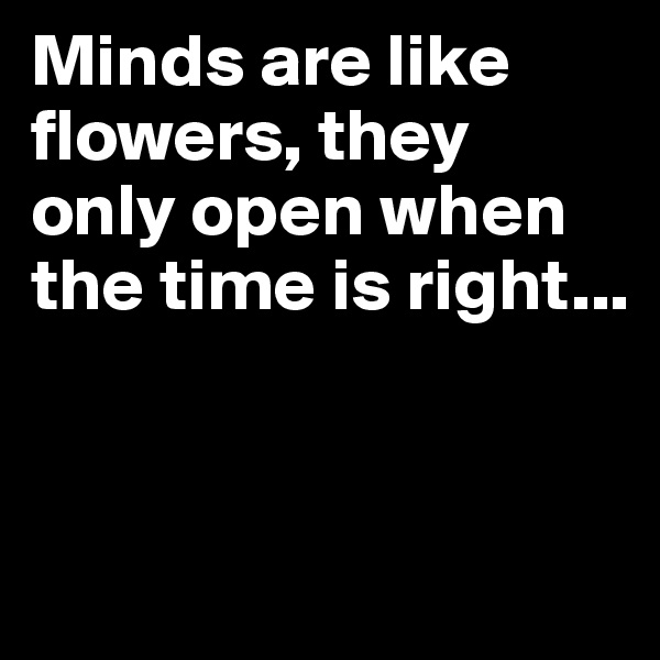 Minds are like flowers, they only open when the time is right...



