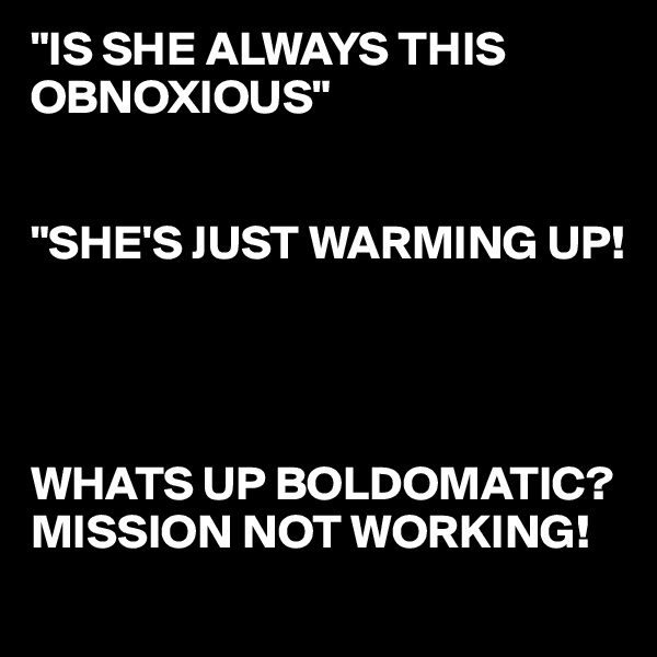 "IS SHE ALWAYS THIS     OBNOXIOUS"


"SHE'S JUST WARMING UP!




WHATS UP BOLDOMATIC?
MISSION NOT WORKING!