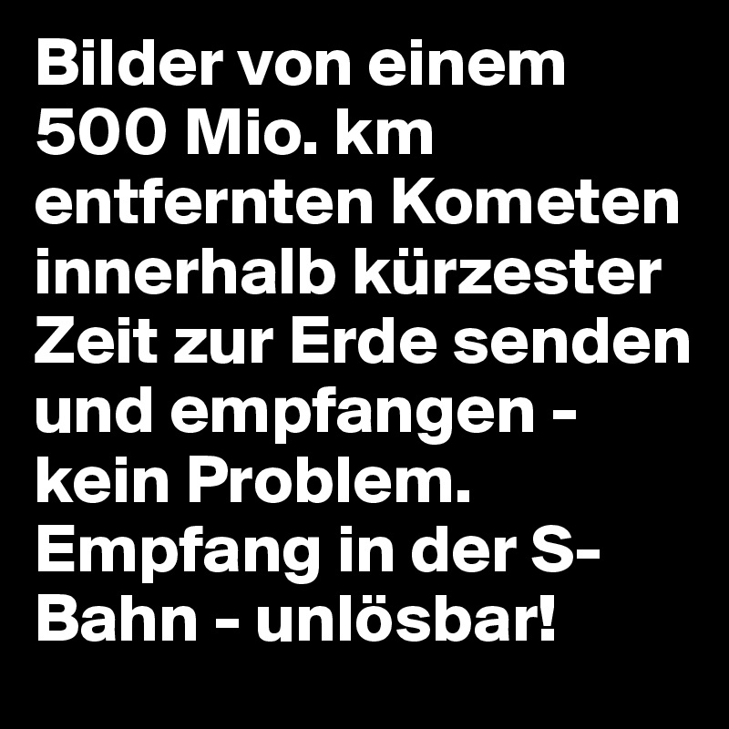 Bilder von einem 500 Mio. km entfernten Kometen innerhalb kürzester Zeit zur Erde senden und empfangen - kein Problem.
Empfang in der S-Bahn - unlösbar!