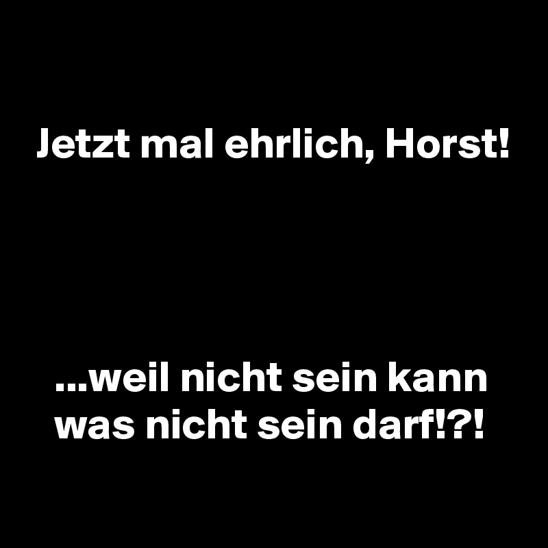 

 Jetzt mal ehrlich, Horst!




   ...weil nicht sein kann
   was nicht sein darf!?!
