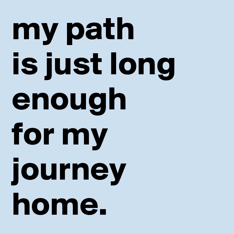 my path
is just long enough
for my journey home.