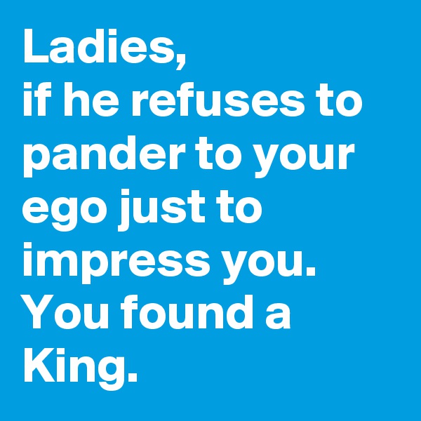 Ladies,
if he refuses to pander to your ego just to impress you. You found a King.