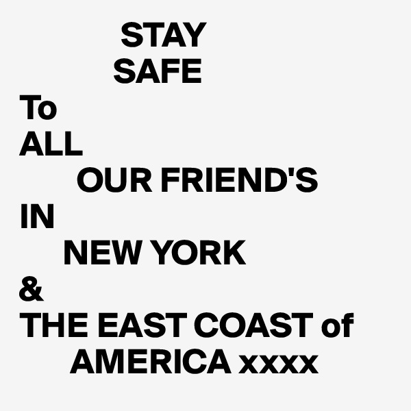               STAY
             SAFE
To
ALL
        OUR FRIEND'S
IN
      NEW YORK
&
THE EAST COAST of
       AMERICA xxxx