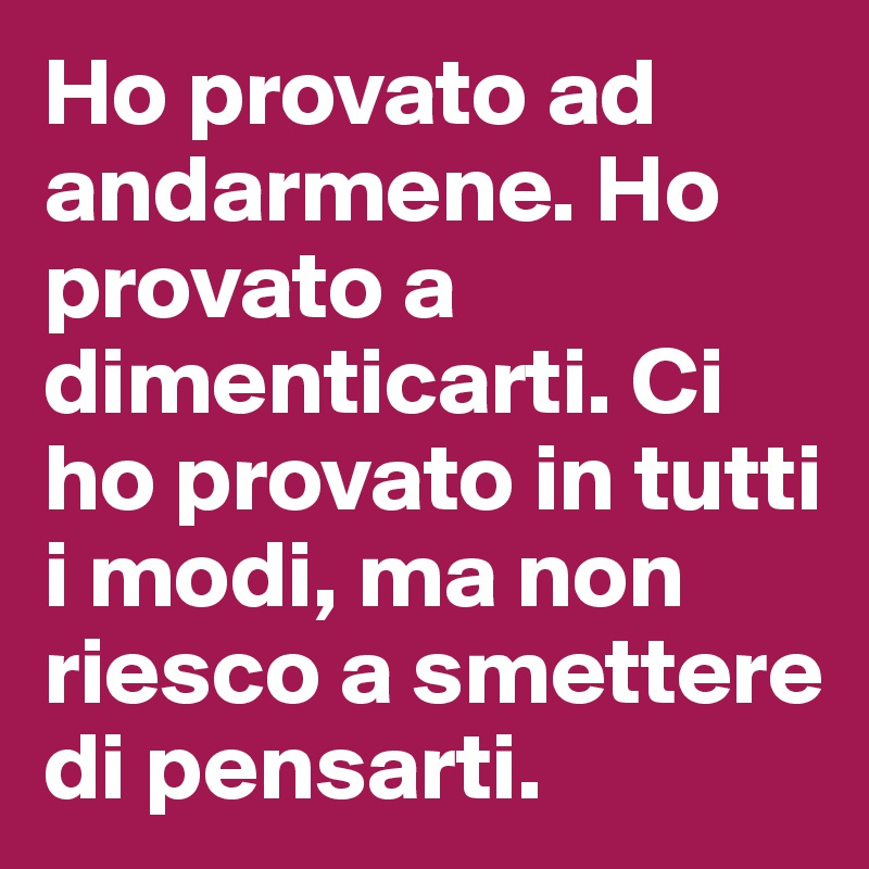 Ho provato ad andarmene. Ho provato a dimenticarti. Ci ho provato in tutti i modi, ma non riesco a smettere di pensarti.