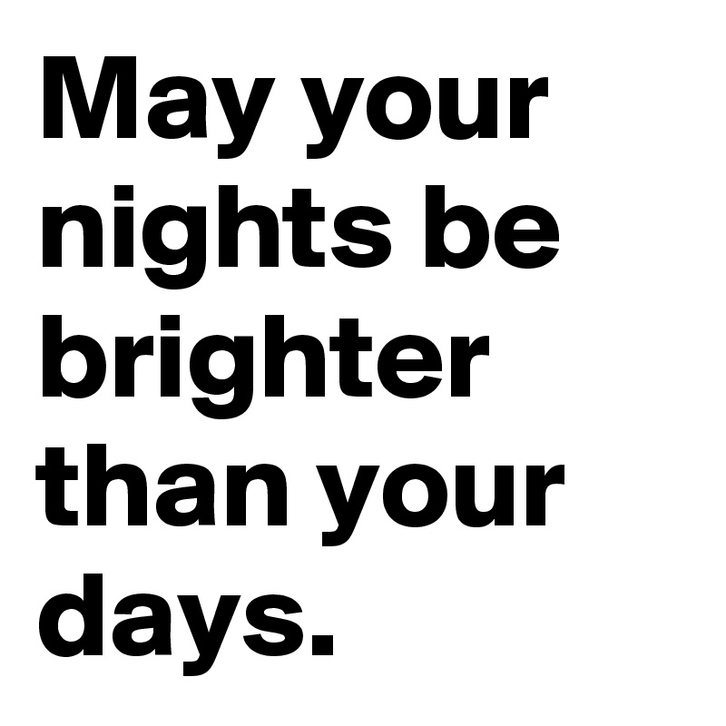 My Nights Shine Brighter Than Your Days May your nights be brighter than your days. - Post by LGAC on Boldomatic