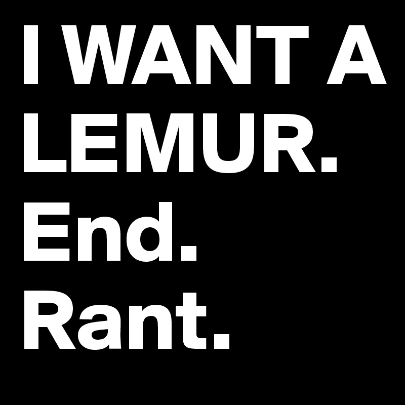 I WANT A LEMUR.
End.
Rant.