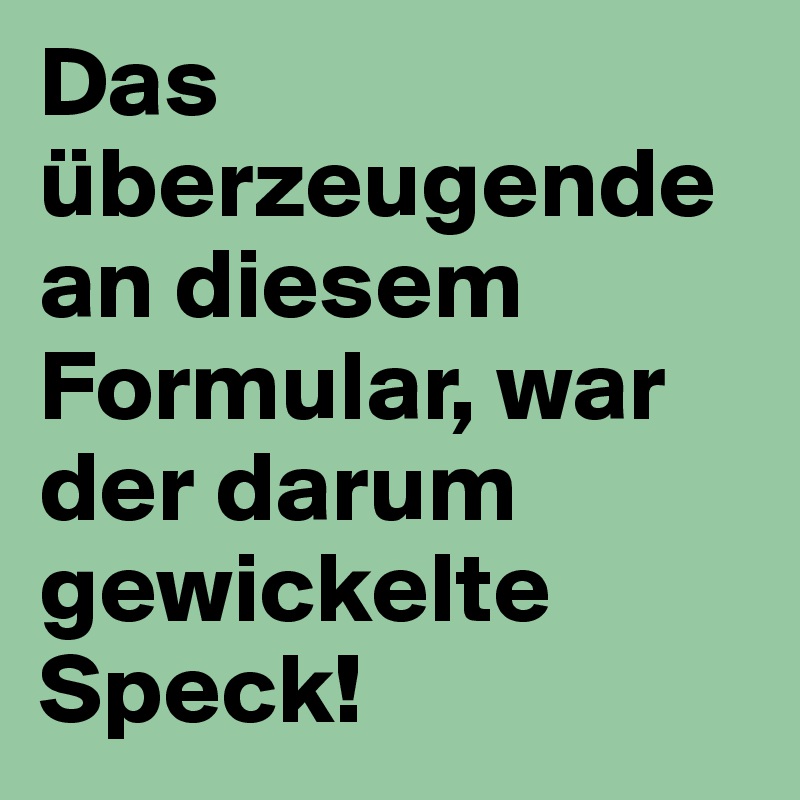 Das überzeugende an diesem Formular, war der darum gewickelte Speck!