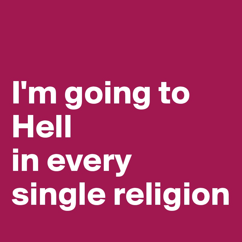 

I'm going to Hell 
in every single religion