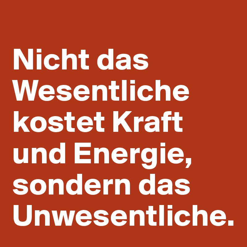 
Nicht das Wesentliche kostet Kraft und Energie, sondern das Unwesentliche.