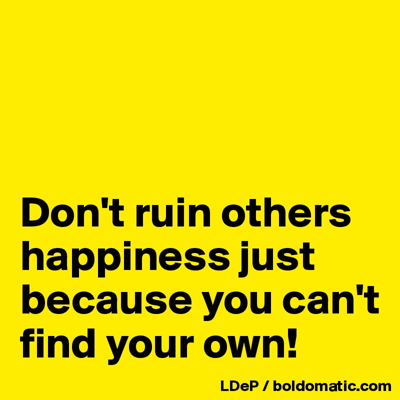 



Don't ruin others happiness just because you can't find your own!