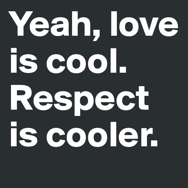 Yeah, love is cool. Respect is cooler. 
