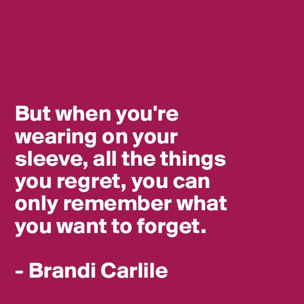 



But when you're 
wearing on your 
sleeve, all the things 
you regret, you can 
only remember what
you want to forget.

- Brandi Carlile