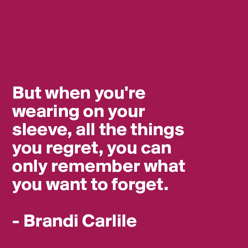 



But when you're 
wearing on your 
sleeve, all the things 
you regret, you can 
only remember what
you want to forget.

- Brandi Carlile