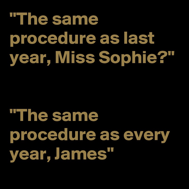 "The same procedure as last year, Miss Sophie?" "The same procedure as every year, James" - Post ...