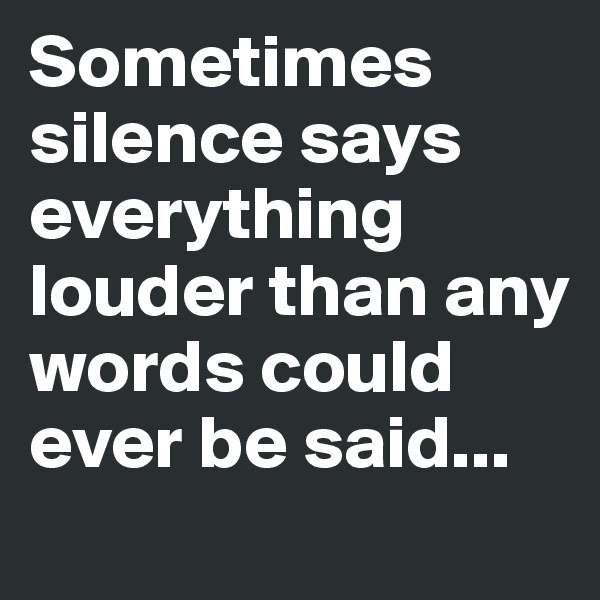 Sometimes silence says everything louder than any words could ever be said...