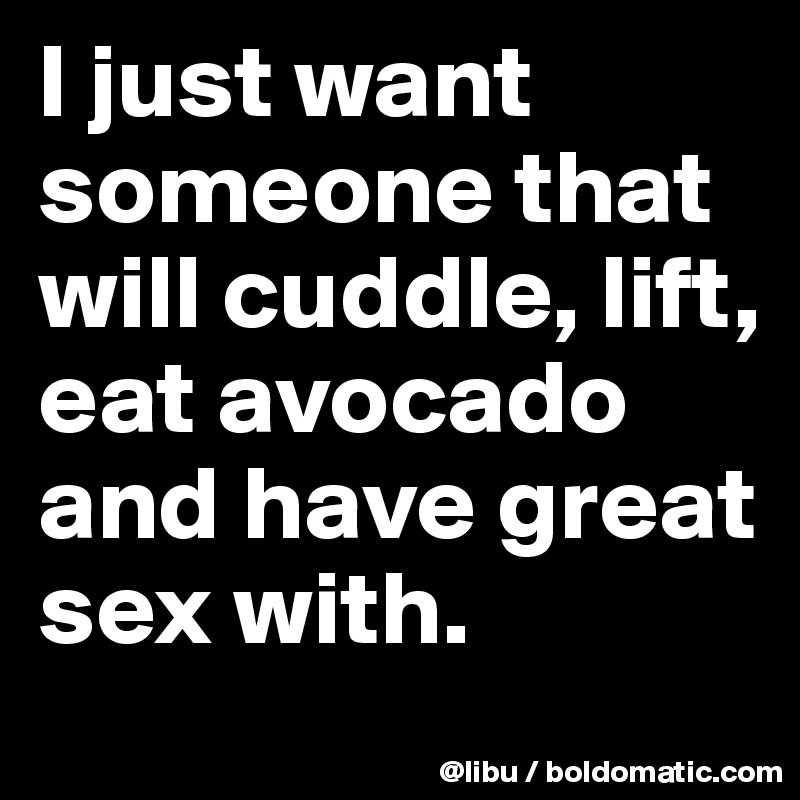I just want someone that will cuddle, lift, eat avocado and have great sex with. 