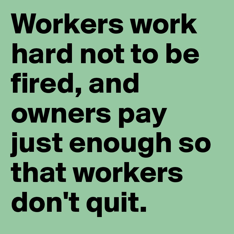 Workers work hard not to be fired, and owners pay just enough so that workers don't quit.