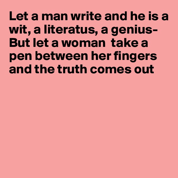 Let a man write and he is a wit, a literatus, a genius-
But let a woman  take a pen between her fingers and the truth comes out






