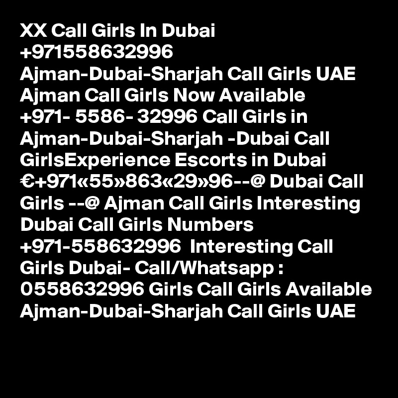 XX Call Girls In Dubai +971558632996 Ajman-Dubai-Sharjah Call Girls UAE Ajman Call Girls Now Available ?+971- 5586- 32996 Call Girls in Ajman-Dubai-Sharjah -Dubai Call GirlsExperience Escorts in Dubai €+971«55»863«29»96--@ Dubai Call Girls --@ Ajman Call Girls Interesting Dubai Call Girls Numbers ?+971-558632996 ? Interesting Call Girls Dubai- Call/Whatsapp : 0558632996 Girls Call Girls Available Ajman-Dubai-Sharjah Call Girls UAE

