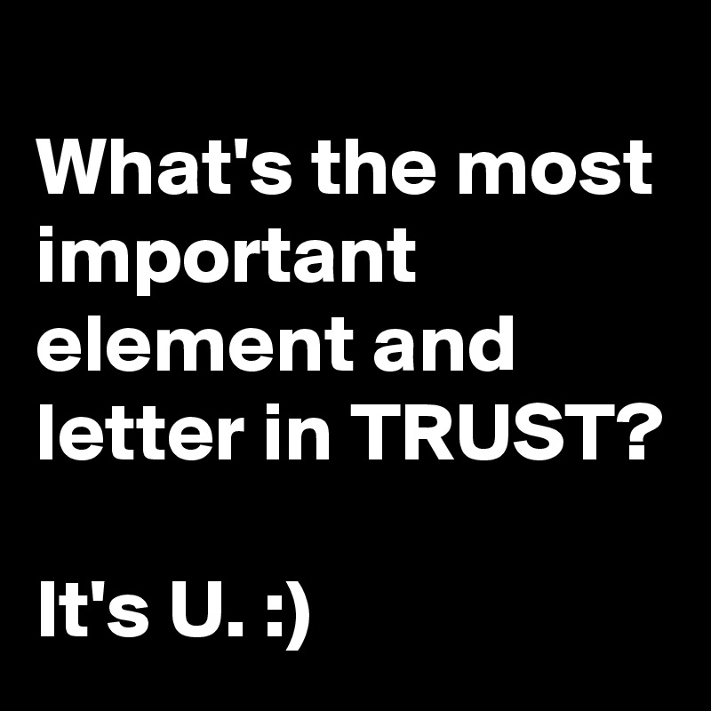 
What's the most important element and letter in TRUST?

It's U. :)