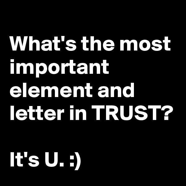 
What's the most important element and letter in TRUST?

It's U. :)