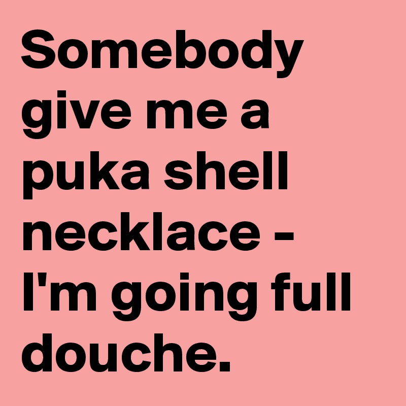 Somebody give me a puka shell necklace - I'm going full douche.