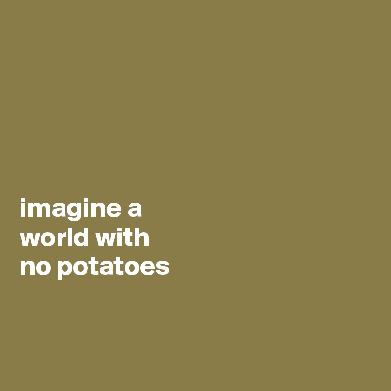 





imagine a 
world with 
no potatoes


