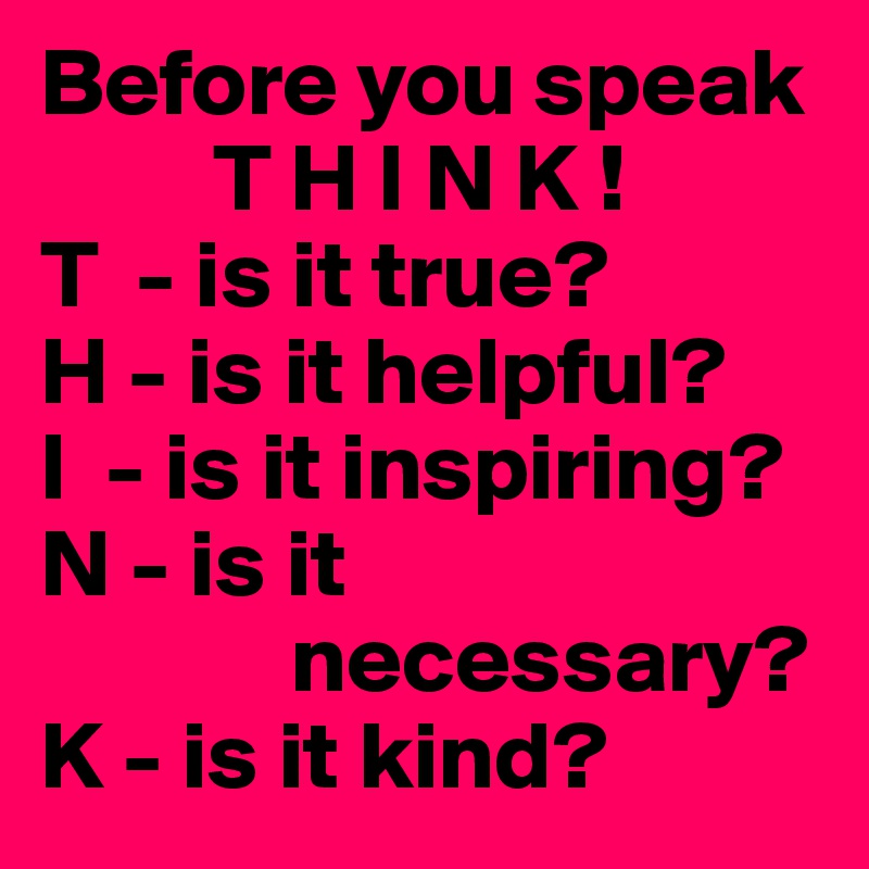Before you speak 
         T H I N K !
T  - is it true? 
H - is it helpful? 
I  - is it inspiring? 
N - is it 
             necessary? 
K - is it kind? 