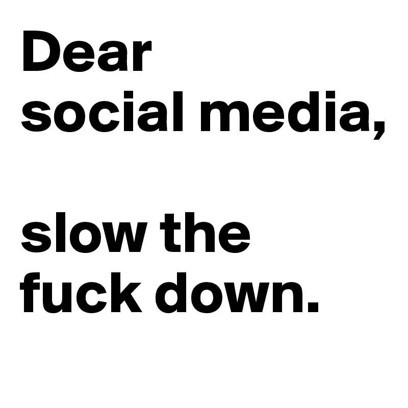 Dear 
social media,

slow the 
fuck down.