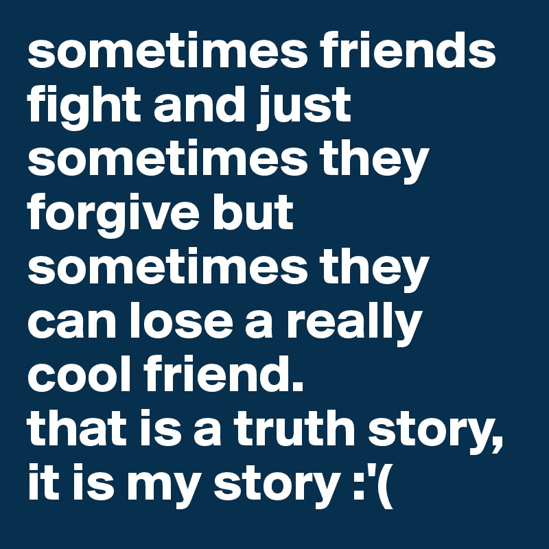 sometimes friends fight and just sometimes they forgive but sometimes they can lose a really cool friend.
that is a truth story, it is my story :'(