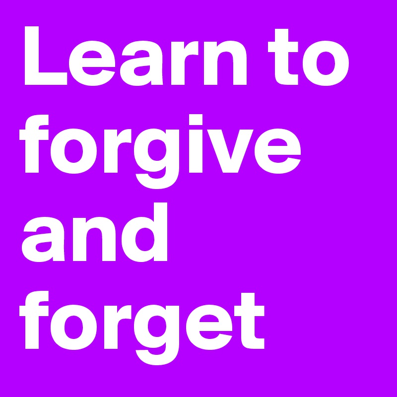 Learn to forgive and forget