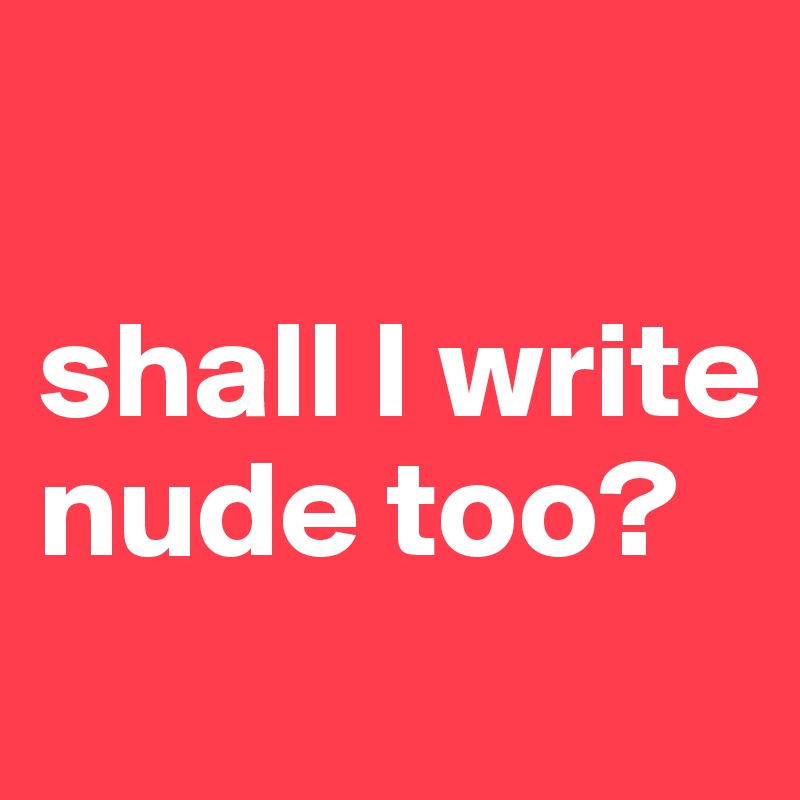 

shall I write nude too? 

