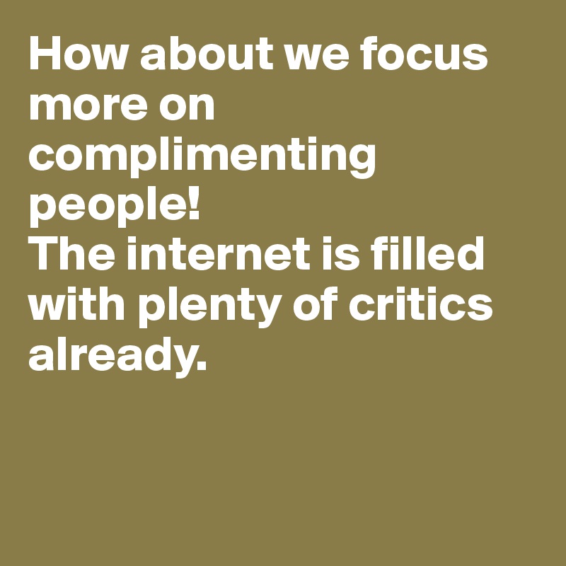 How about we focus more on complimenting people!
The internet is filled with plenty of critics already.



