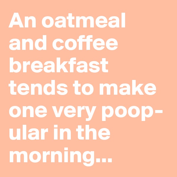 An oatmeal and coffee breakfast tends to make one very poop-ular in the morning...