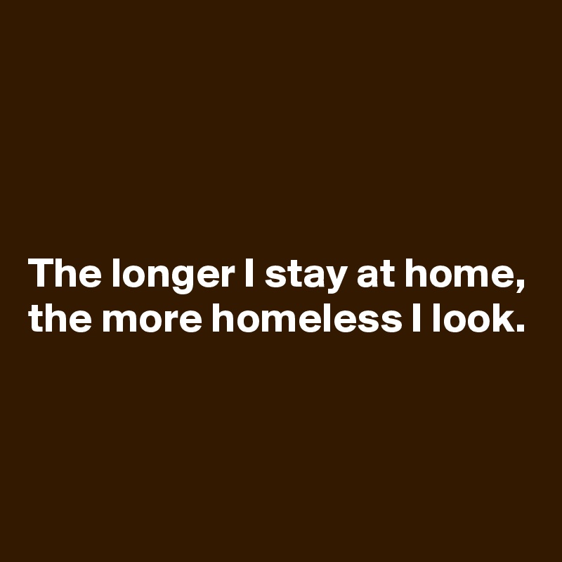 




The longer I stay at home, 
the more homeless I look.



