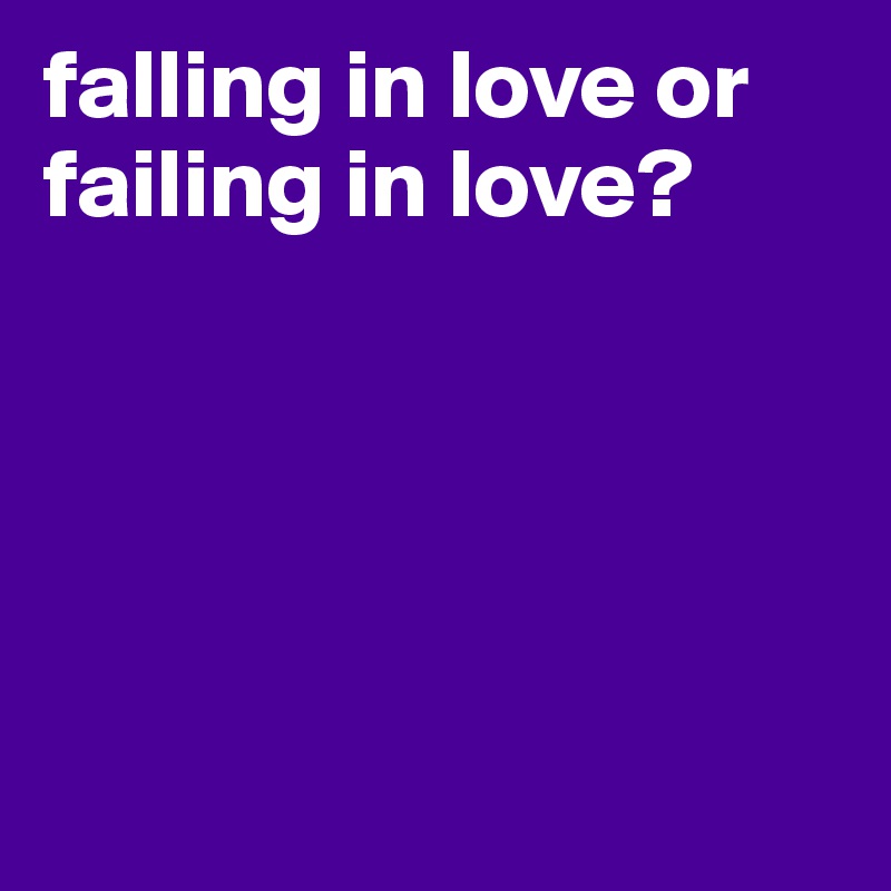 falling in love or failing in love? 





