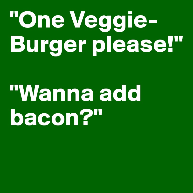 "One Veggie-Burger please!"

"Wanna add bacon?"

