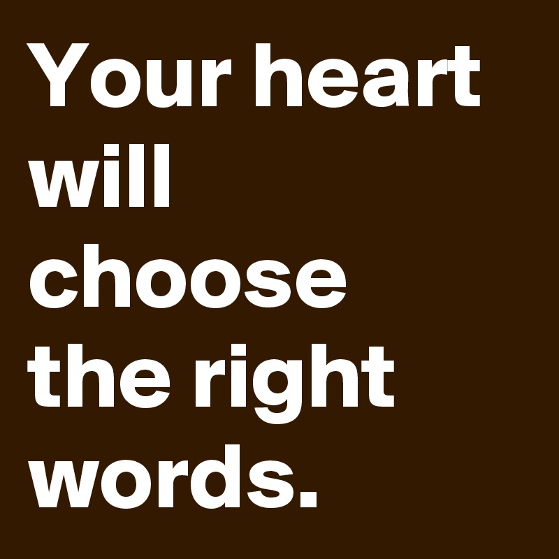 Your heart will choose the right words.
