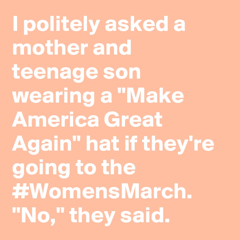 I politely asked a mother and teenage son wearing a "Make America Great Again" hat if they're going to the #WomensMarch. "No," they said.