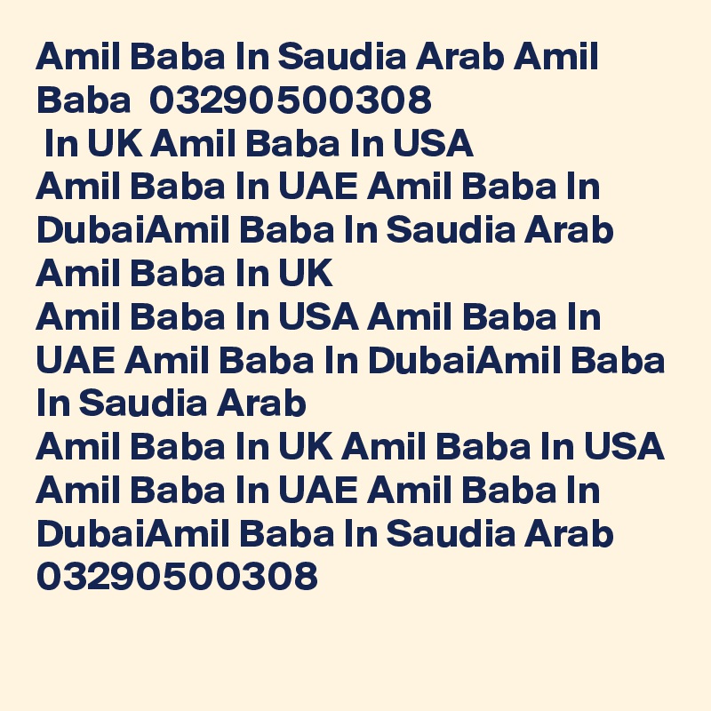 Amil Baba In Saudia Arab Amil Baba  03290500308
 In UK Amil Baba In USA
Amil Baba In UAE Amil Baba In DubaiAmil Baba In Saudia Arab Amil Baba In UK
Amil Baba In USA Amil Baba In UAE Amil Baba In DubaiAmil Baba In Saudia Arab
Amil Baba In UK Amil Baba In USA Amil Baba In UAE Amil Baba In DubaiAmil Baba In Saudia Arab
03290500308
