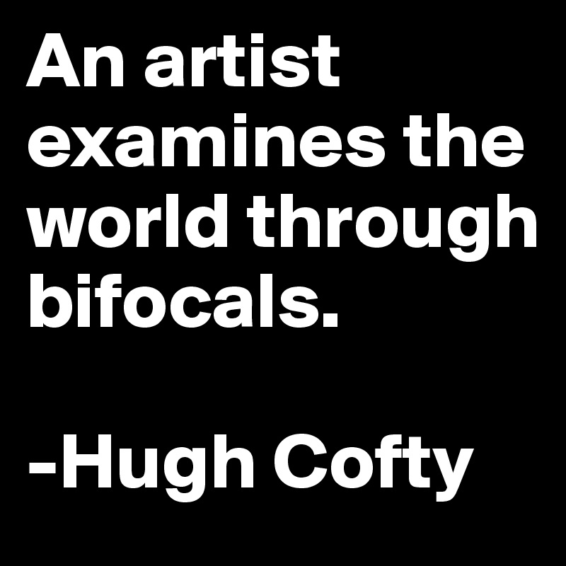 An artist examines the world through bifocals.

-Hugh Cofty