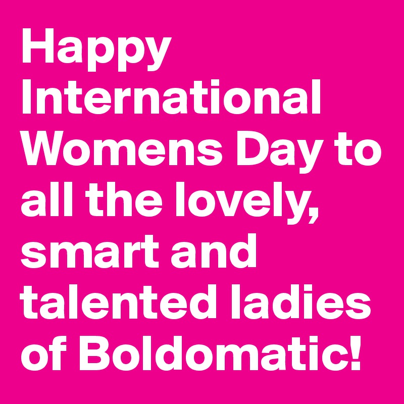 Happy International Womens Day to all the lovely, smart and talented ladies of Boldomatic!