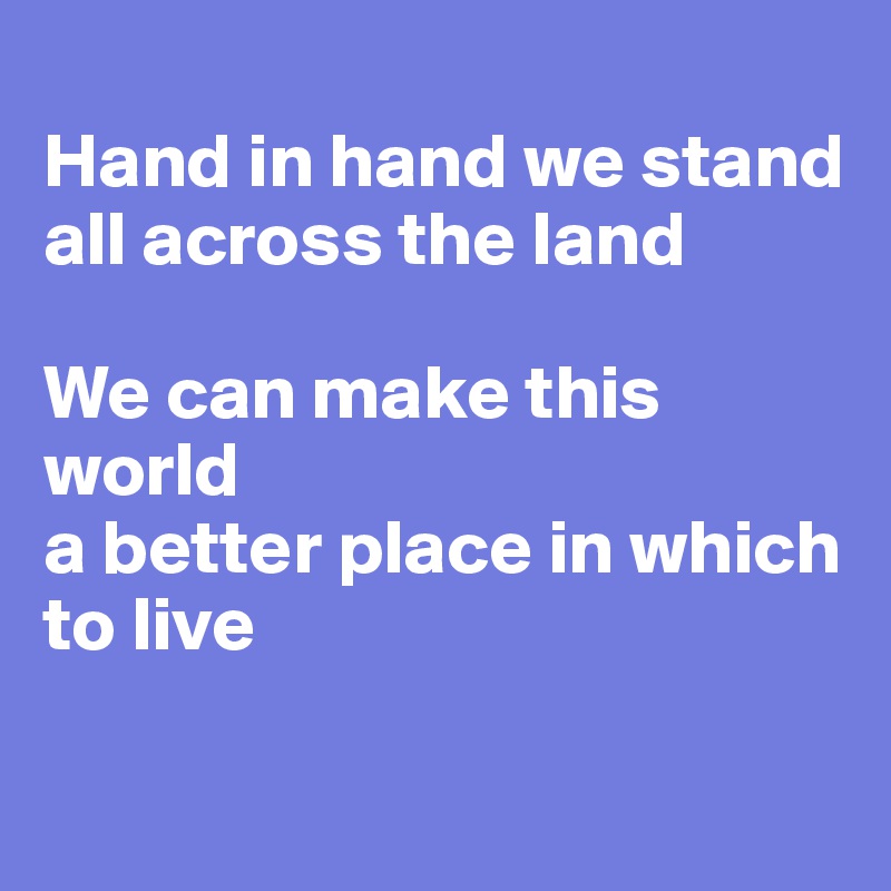 
Hand in hand we stand
all across the land

We can make this world
a better place in which to live

