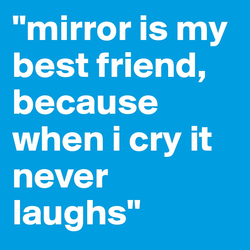 "mirror is my best friend, because when i cry it never laughs"